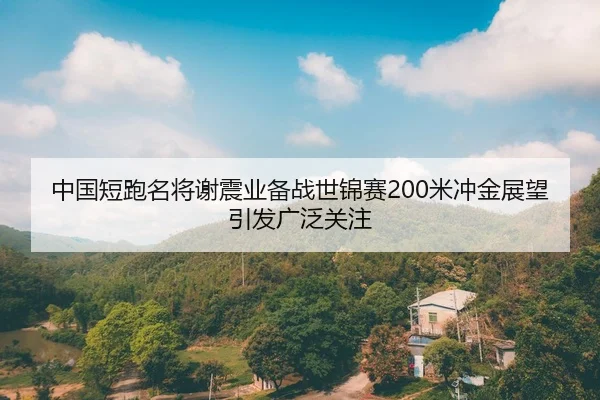 中国短跑名将谢震业备战世锦赛200米冲金展望引发广泛关注